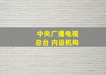 中央广播电视总台 内设机构